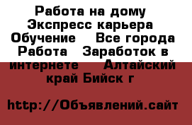 Работа на дому. Экспресс-карьера. Обучение. - Все города Работа » Заработок в интернете   . Алтайский край,Бийск г.